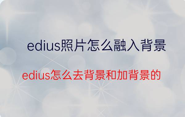 edius照片怎么融入背景 edius怎么去背景和加背景的？